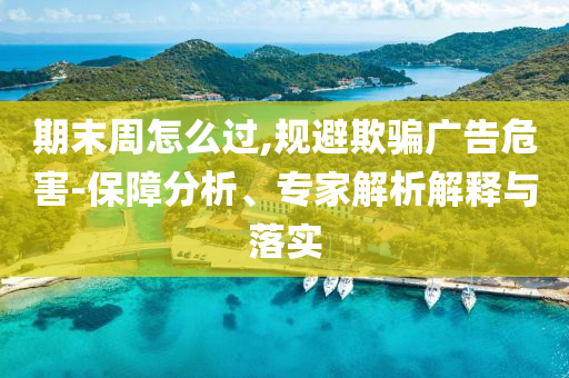 期末周怎么過,規(guī)避欺騙廣告危害-保障分析、專家解析解釋與落實(shí)