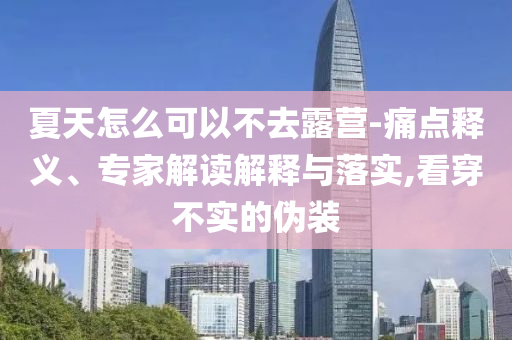 夏天怎么可以不去露營-痛點釋義、專家解讀解釋與落實,看穿不實的偽裝