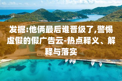 發(fā)掘:他倆最后誰晉級了,警惕虛假的假廣告云-熱點釋義、解釋與落實
