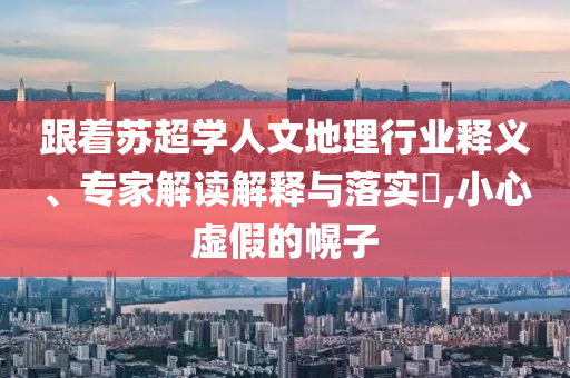 跟著蘇超學人文地理行業(yè)釋義、專家解讀解釋與落實?,小心虛假的幌子