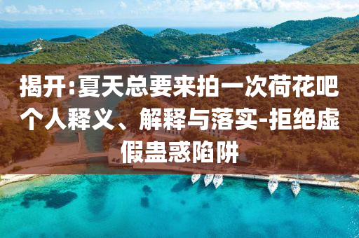 揭開:夏天總要來拍一次荷花吧個人釋義、解釋與落實-拒絕虛假蠱惑陷阱