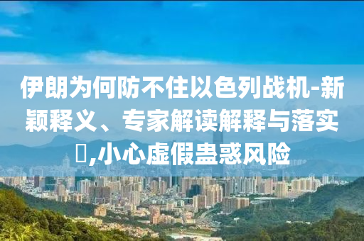伊朗為何防不住以色列戰(zhàn)機-新穎釋義、專家解讀解釋與落實?,小心虛假蠱惑風險