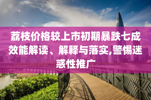 荔枝價(jià)格較上市初期暴跌七成效能解讀、解釋與落實(shí),警惕迷惑性推廣