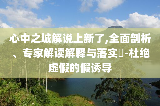 心中之城解說上新了,全面剖析、專家解讀解釋與落實?-杜絕虛假的假誘導