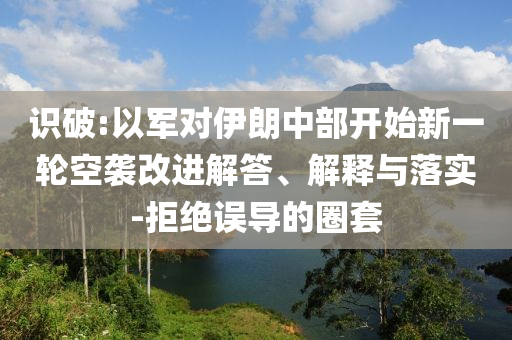 識破:以軍對伊朗中部開始新一輪空襲改進解答、解釋與落實-拒絕誤導的圈套