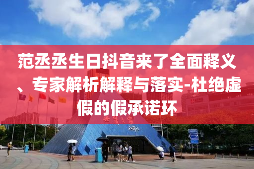 范丞丞生日抖音來了全面釋義、專家解析解釋與落實-杜絕虛假的假承諾環(huán)