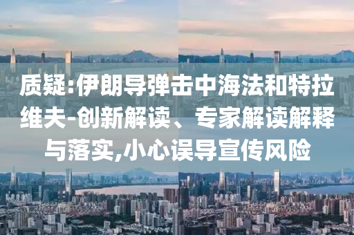 質(zhì)疑:伊朗導彈擊中海法和特拉維夫-創(chuàng)新解讀、專家解讀解釋與落實,小心誤導宣傳風險