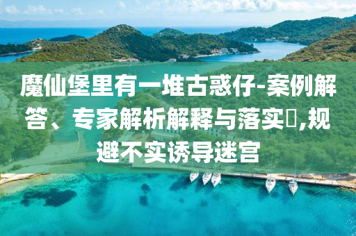 魔仙堡里有一堆古惑仔-案例解答、專家解析解釋與落實?,規(guī)避不實誘導迷宮