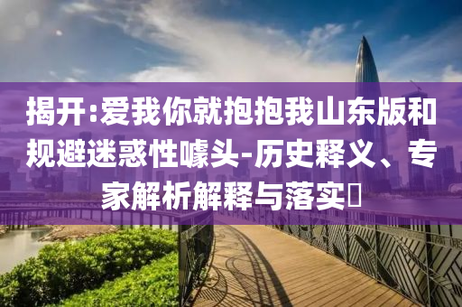 揭開:愛我你就抱抱我山東版和規(guī)避迷惑性噱頭-歷史釋義、專家解析解釋與落實?
