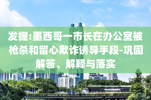 發(fā)掘:墨西哥一市長在辦公室被槍殺和留心欺詐誘導(dǎo)手段-鞏固解答、解釋與落實