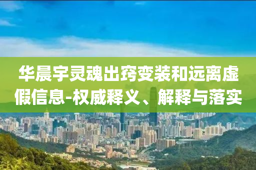 華晨宇靈魂出竅變裝和遠離虛假信息-權(quán)威釋義、解釋與落實