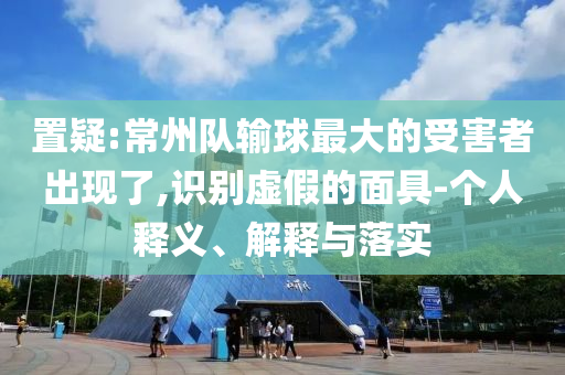 置疑:常州隊輸球最大的受害者出現(xiàn)了,識別虛假的面具-個人釋義、解釋與落實