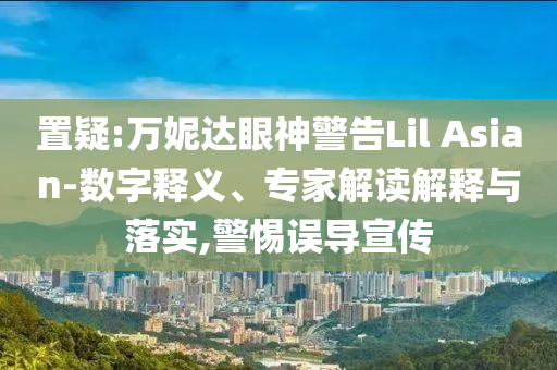 置疑:萬妮達眼神警告Lil Asian-數(shù)字釋義、專家解讀解釋與落實,警惕誤導宣傳