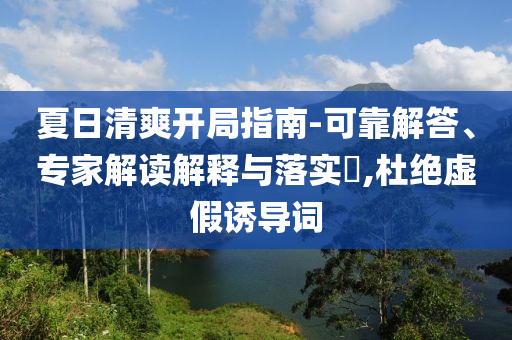 夏日清爽開局指南-可靠解答、專家解讀解釋與落實?,杜絕虛假誘導詞