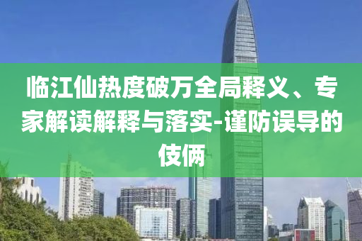 臨江仙熱度破萬全局釋義、專家解讀解釋與落實(shí)-謹(jǐn)防誤導(dǎo)的伎倆