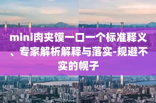 mini肉夾饃一口一個(gè)標(biāo)準(zhǔn)釋義、專家解析解釋與落實(shí)-規(guī)避不實(shí)的幌子