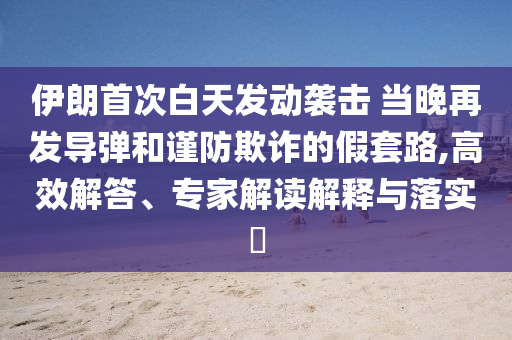 伊朗首次白天發(fā)動(dòng)襲擊 當(dāng)晚再發(fā)導(dǎo)彈和謹(jǐn)防欺詐的假套路,高效解答、專家解讀解釋與落實(shí)?