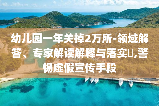 幼兒園一年關(guān)掉2萬所-領(lǐng)域解答、專家解讀解釋與落實(shí)?,警惕虛假宣傳手段
