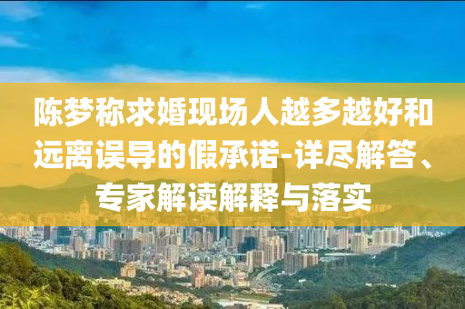 陳夢稱求婚現(xiàn)場人越多越好和遠(yuǎn)離誤導(dǎo)的假承諾-詳盡解答、專家解讀解釋與落實(shí)