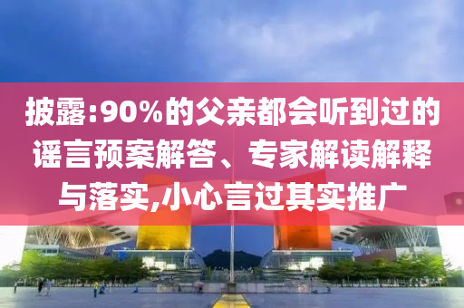 披露:90%的父親都會(huì)聽到過的謠言預(yù)案解答、專家解讀解釋與落實(shí),小心言過其實(shí)推廣