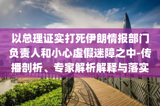 以總理證實(shí)打死伊朗情報(bào)部門(mén)負(fù)責(zé)人和小心虛假迷障之中-傳播剖析、專家解析解釋與落實(shí)