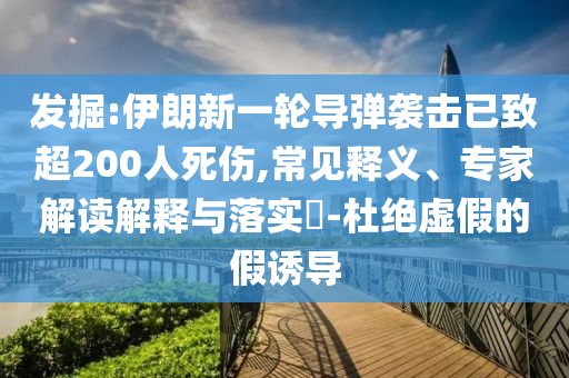 發(fā)掘:伊朗新一輪導(dǎo)彈襲擊已致超200人死傷,常見釋義、專家解讀解釋與落實?-杜絕虛假的假誘導(dǎo)