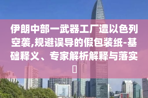 伊朗中部一武器工廠遭以色列空襲,規(guī)避誤導(dǎo)的假包裝紙-基礎(chǔ)釋義、專家解析解釋與落實?