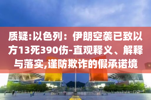 質(zhì)疑:以色列：伊朗空襲已致以方13死390傷-直觀釋義、解釋與落實,謹(jǐn)防欺詐的假承諾境