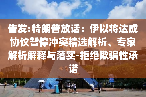 告發(fā):特朗普放話：伊以將達(dá)成協(xié)議暫停沖突精選解析、專家解析解釋與落實(shí)-拒絕欺騙性承諾