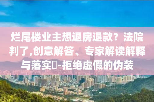 爛尾樓業(yè)主想退房退款？法院判了,創(chuàng)意解答、專家解讀解釋與落實(shí)?-拒絕虛假的偽裝