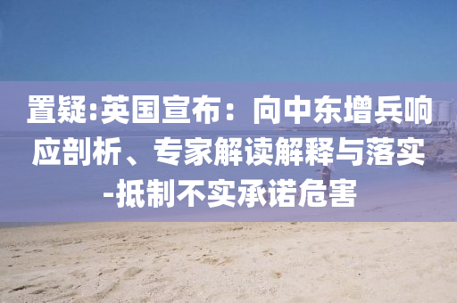 置疑:英國宣布：向中東增兵響應(yīng)剖析、專家解讀解釋與落實(shí)-抵制不實(shí)承諾危害