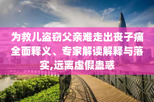 為救兒盜竊父親難走出喪子痛全面釋義、專家解讀解釋與落實(shí),遠(yuǎn)離虛假蠱惑