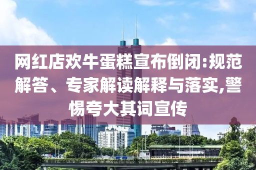 網(wǎng)紅店歡牛蛋糕宣布倒閉:規(guī)范解答、專(zhuān)家解讀解釋與落實(shí),警惕夸大其詞宣傳
