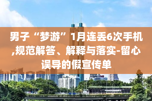 男子“夢游”1月連丟6次手機,規(guī)范解答、解釋與落實-留心誤導的假宣傳單