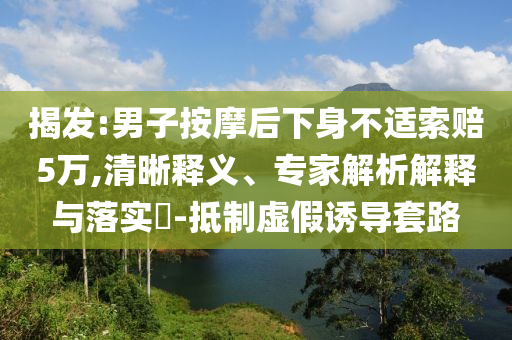 揭發(fā):男子按摩后下身不適索賠5萬,清晰釋義、專家解析解釋與落實?-抵制虛假誘導套路