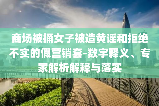 商場被捅女子被造黃謠和拒絕不實的假營銷套-數(shù)字釋義、專家解析解釋與落實