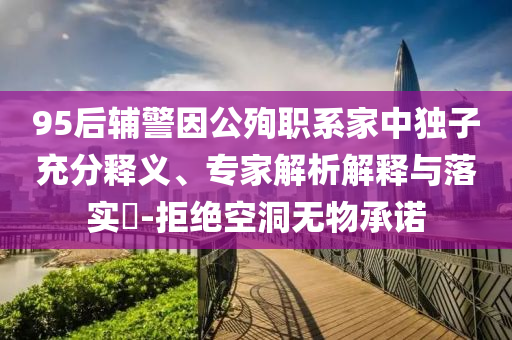 95后輔警因公殉職系家中獨子充分釋義、專家解析解釋與落實?-拒絕空洞無物承諾