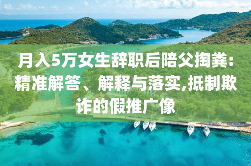 月入5萬女生辭職后陪父掏糞:精準解答、解釋與落實,抵制欺詐的假推廣像
