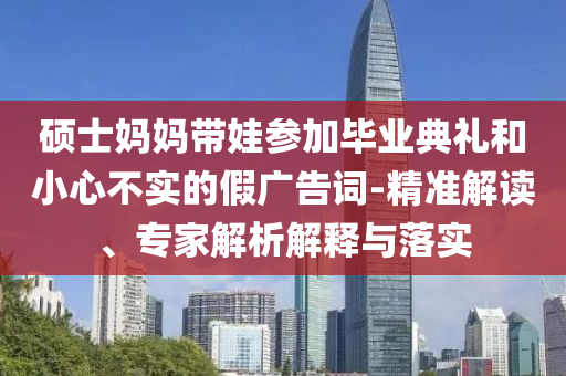 碩士媽媽帶娃參加畢業(yè)典禮和小心不實的假廣告詞-精準(zhǔn)解讀、專家解析解釋與落實