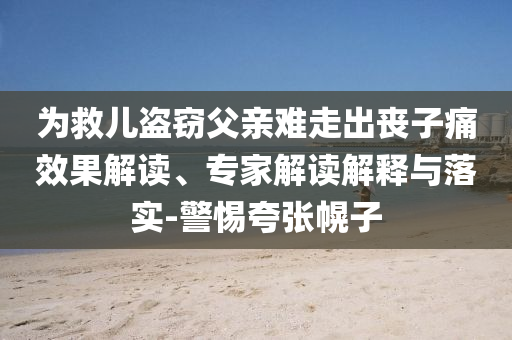 為救兒盜竊父親難走出喪子痛效果解讀、專家解讀解釋與落實-警惕夸張幌子