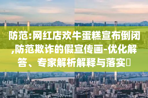 防范:網(wǎng)紅店歡牛蛋糕宣布倒閉,防范欺詐的假宣傳畫-優(yōu)化解答、專家解析解釋與落實(shí)?