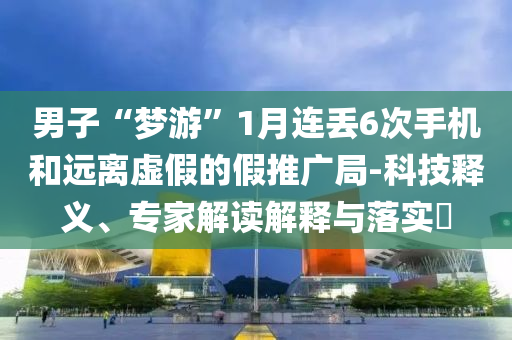 男子“夢(mèng)游”1月連丟6次手機(jī)和遠(yuǎn)離虛假的假推廣局-科技釋義、專家解讀解釋與落實(shí)?