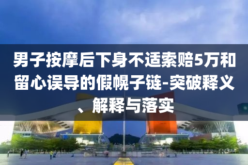 男子按摩后下身不適索賠5萬和留心誤導(dǎo)的假幌子鏈-突破釋義、解釋與落實(shí)