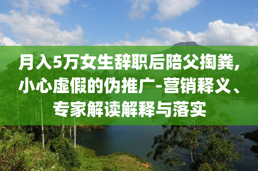 月入5萬女生辭職后陪父掏糞,小心虛假的偽推廣-營(yíng)銷釋義、專家解讀解釋與落實(shí)