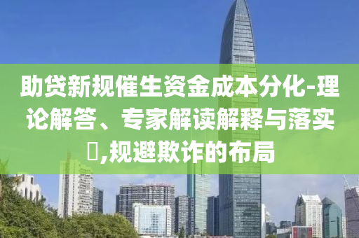 助貸新規(guī)催生資金成本分化-理論解答、專家解讀解釋與落實(shí)?,規(guī)避欺詐的布局