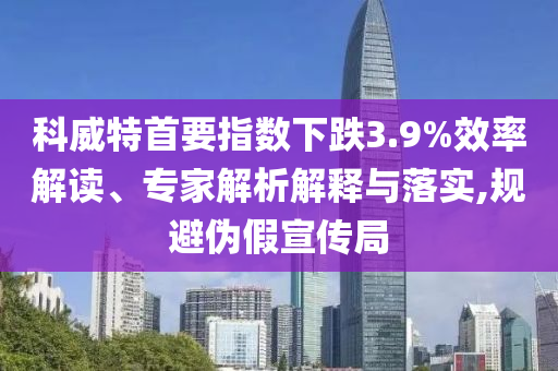 科威特首要指數(shù)下跌3.9%效率解讀、專家解析解釋與落實,規(guī)避偽假宣傳局