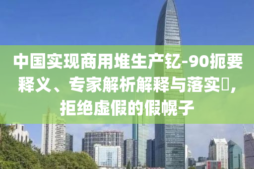 中國(guó)實(shí)現(xiàn)商用堆生產(chǎn)釔-90扼要釋義、專家解析解釋與落實(shí)?,拒絕虛假的假幌子