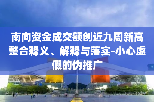 南向資金成交額創(chuàng)近九周新高整合釋義、解釋與落實-小心虛假的偽推廣