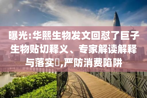 曝光:華熙生物發(fā)文回懟了巨子生物貼切釋義、專家解讀解釋與落實?,嚴(yán)防消費陷阱