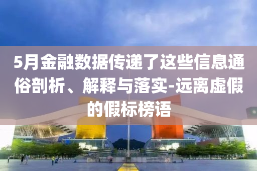 5月金融數(shù)據(jù)傳遞了這些信息通俗剖析、解釋與落實-遠(yuǎn)離虛假的假標(biāo)榜語